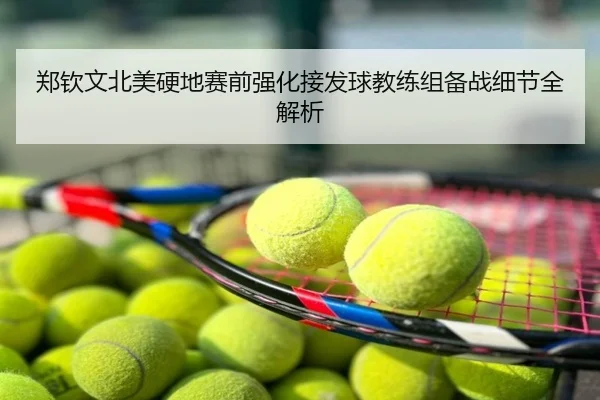 郑钦文北美硬地赛前强化接发球教练组备战细节全解析