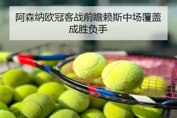 阿森纳欧冠客战前瞻赖斯中场覆盖成胜负手