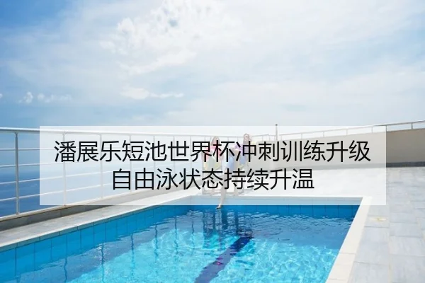 潘展乐短池世界杯冲刺训练升级 自由泳状态持续升温