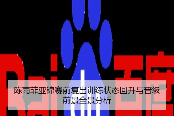 陈雨菲亚锦赛前复出训练状态回升与晋级前景全景分析