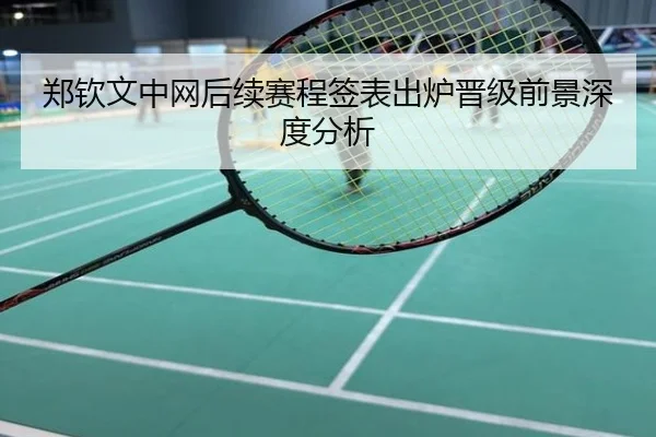 郑钦文中网后续赛程签表出炉晋级前景深度分析