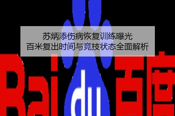 苏炳添伤病恢复训练曝光 百米复出时间与竞技状态全面解析